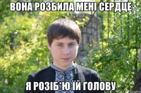 Вона розбила менi сердце я розiб*ю їй голову