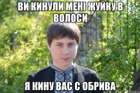 Ви кинули менi жуйку в волоси я кину вас с обрива
