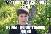 Зараз ви смiєтесь з мого фото потом я поржу з ваших могил