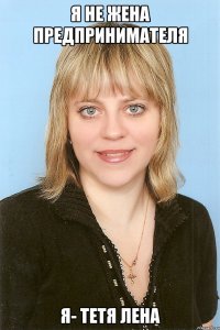 я не жена Предпринимателя Я- тетя Лена