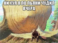 ни хуя я по пьяни чудил вчера 