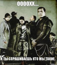 ООООХХ.... И ТЫ СПРАШИВАЕШЬ КТО МЫ ТАКИЕ.