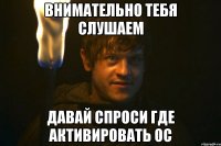 ВНИМАТЕЛЬНО ТЕБЯ СЛУШАЕМ ДАВАЙ СПРОСИ ГДЕ АКТИВИРОВАТЬ ОС
