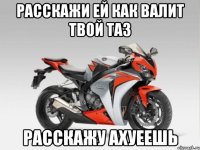 Расскажи ей как валит твой таз Расскажу ахуеешь