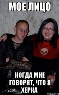 Мое лицо когда мне говорят, что я херка