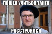 ПОШЁЛ УЧИТЬСЯ ТАНГО РАССТРОИЛСЯ