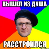ВЫШЕЛ ИЗ ДУША РАССТРОИЛСЯ