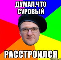 ДУМАЛ,ЧТО СУРОВЫЙ РАССТРОИЛСЯ