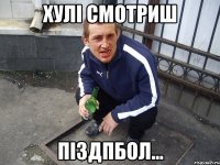 хулі смотриш піздпбол...