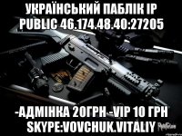 УКРАЇНСЬКИЙ ПАБЛІК IP PUBLIC 46.174.48.40:27205 -АДМІНКА 20грн -VIP 10 грн Skype:vovchuk.vitaliy