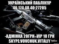 УКРАЇНСЬКИЙ ПАБЛІК!IP 46.174.48.40:27205 -АДМІНКА 20грн -VIP 10 грн Skype:vovchuk.vitaliy
