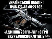 УКРАЇНСЬКИЙ ПАБЛІК! IP46.174.48.40:27205 -АДМІНКА 20грн -VIP 10 грн Skype:vovchuk.vitaliy