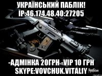 УКРАЇНСЬКИЙ ПАБЛІК! IP:46.174.48.40:27205 -АДМІНКА 20грн -VIP 10 грн Skype:vovchuk.vitaliy
