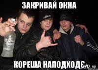 закривай окна кореша наподходє