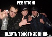 ребятюні ждуть твоєго звонка