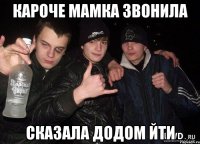 кароче мамка звонила сказала додом йти