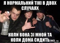 Я нормальний тікі в двох случаяx коли вона зі мной та коли дома сидить