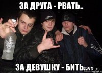 За Друга - рвать.. За Девушку - бить..