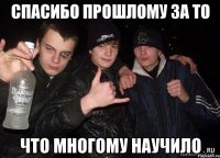 Спасибо прошлому за то что многому научило