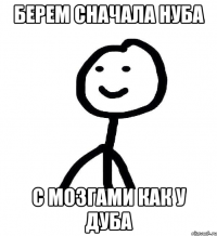 берем сначала нуба с мозгами как у дуба