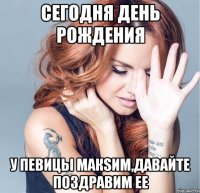 Сегодня День Рождения у певицы МакSим,давайте поздравим ее