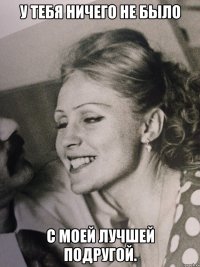 у тебя ничего не было с моей лучшей подругой.