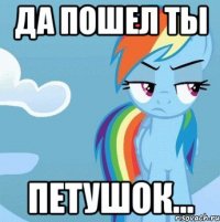 да пошел ты петушок...