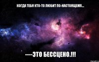 Когда тебя кто-то любит по-настоящему.... ----это бессцено.!!!