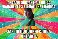 Писали диктант, а я ще од конспекта з біології не одошла хай по половині слова читають
