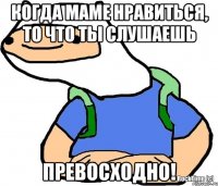 Когда маме нравиться, то что ты слушаешь Превосходно!