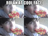 ROLAN AT COOL FACE 