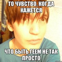 то чувство, когда кажется что быть геем не так просто
