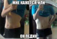 МНЕ КАЖЕТСЯ, ИЛИ ОН ПЕДИК