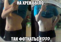 НА ХРЕН БЫЛО, ТАК ФОТКАТЬСЯ!???