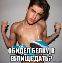  Обидел белку, в еблище дать?