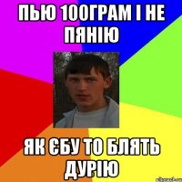 Пью 100грам і не пянію Як єбу то блять дурію