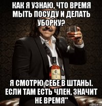 Как я узнаю, что время мыть посуду и делать уборку? Я смотрю себе в штаны. Если там есть член, значит не время"