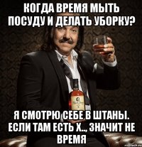 Когда время мыть посуду и делать уборку? Я смотрю себе в штаны. Если там есть х.., значит не время
