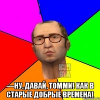  —Ну, давай, Томми! Как в старые добрые времена!