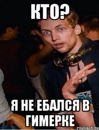 Кто? Я не ебался в гимерке