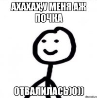 АХАХАХ,У МЕНЯ АЖ ПОЧКА ОТВАЛИЛАСЬ)0))