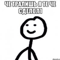 Че тралишь я те че сделол1 