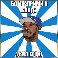 Бомж:прими в банду Убил его ))