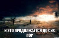  И это продолжается до сих пор