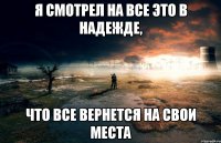 Я смотрел на все это в надежде, что все вернется на свои места