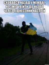 сховався назад у мiжваг, не змiг увiйти до нього через пiднесений настрiй 