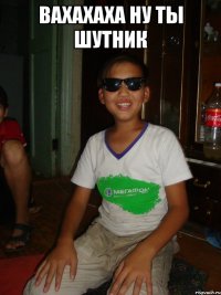 Вахахаха ну ты шутник 
