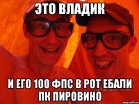 Это Владик и его 100 фпс в рот ебали ПК пировино