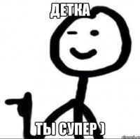 Детка ты супер )