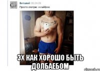  ЭХ КАК ХОРОШО БЫТЬ ДОЛБАЕБОМ